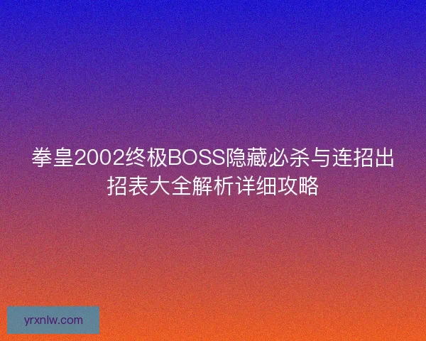 拳皇2002终极BOSS隐藏必杀与连招出招表大全解析详细攻略