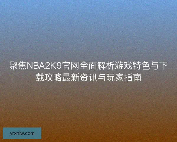聚焦NBA2K9官网全面解析游戏特色与下载攻略最新资讯与玩家指南