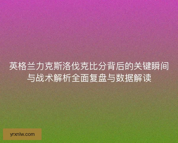 英格兰力克斯洛伐克比分背后的关键瞬间与战术解析全面复盘与数据解读