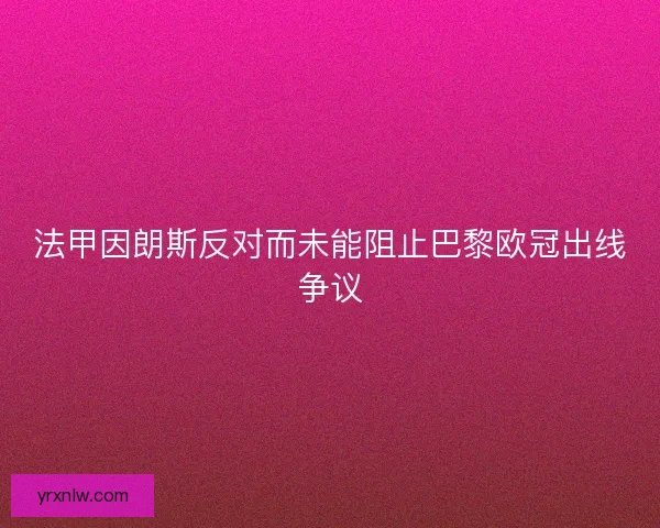 法甲因朗斯反对而未能阻止巴黎欧冠出线争议