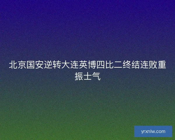 北京国安逆转大连英博四比二终结连败重振士气