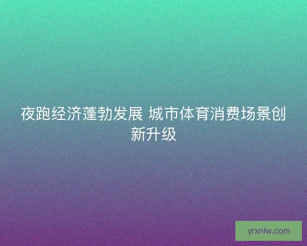 夜跑经济蓬勃发展 城市体育消费场景创新升级