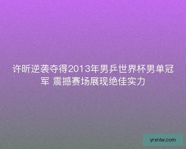 许昕逆袭夺得2013年男乒世界杯男单冠军 震撼赛场展现绝佳实力