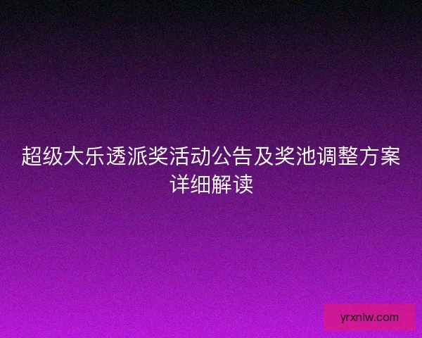 超级大乐透派奖活动公告及奖池调整方案详细解读