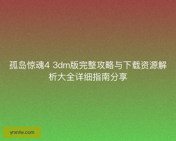 孤岛惊魂4 3dm版完整攻略与下载资源解析大全详细指南分享